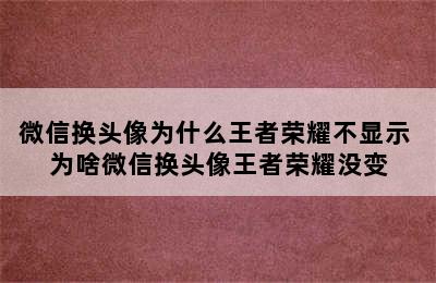 微信换头像为什么王者荣耀不显示 为啥微信换头像王者荣耀没变